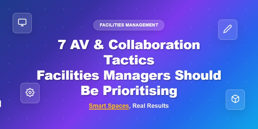 7 AV and Collaboration Tactics Facilities Managers Should Be Prioritising